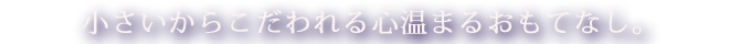 小さいからこだわれる心温まるおもてなし